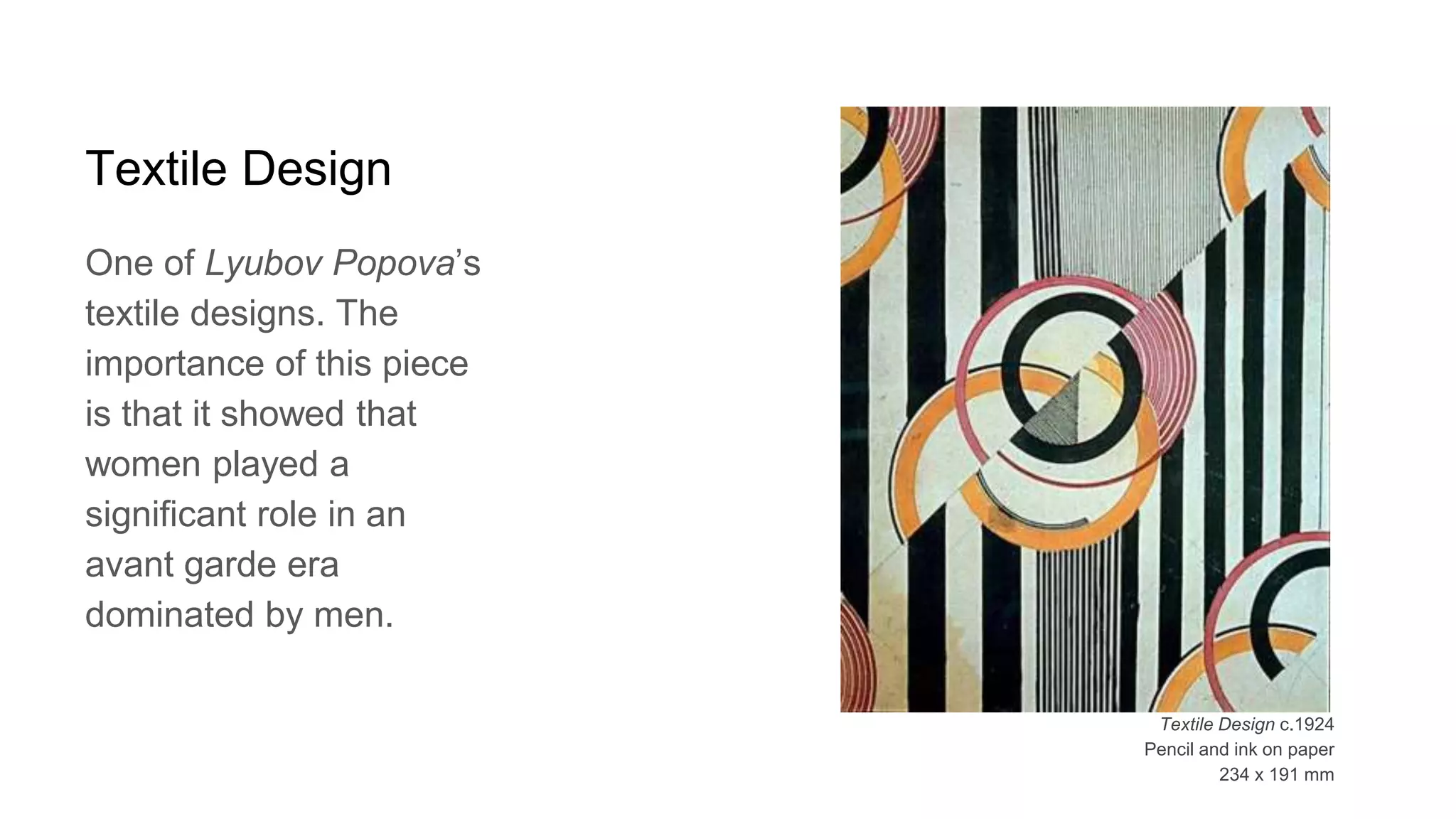 Textile Design
One of Lyubov Popova’s
textile designs. The
importance of this piece
is that it showed that
women played a
significant role in an
avant garde era
dominated by men.
Textile Design c.1924
Pencil and ink on paper
234 x 191 mm
 