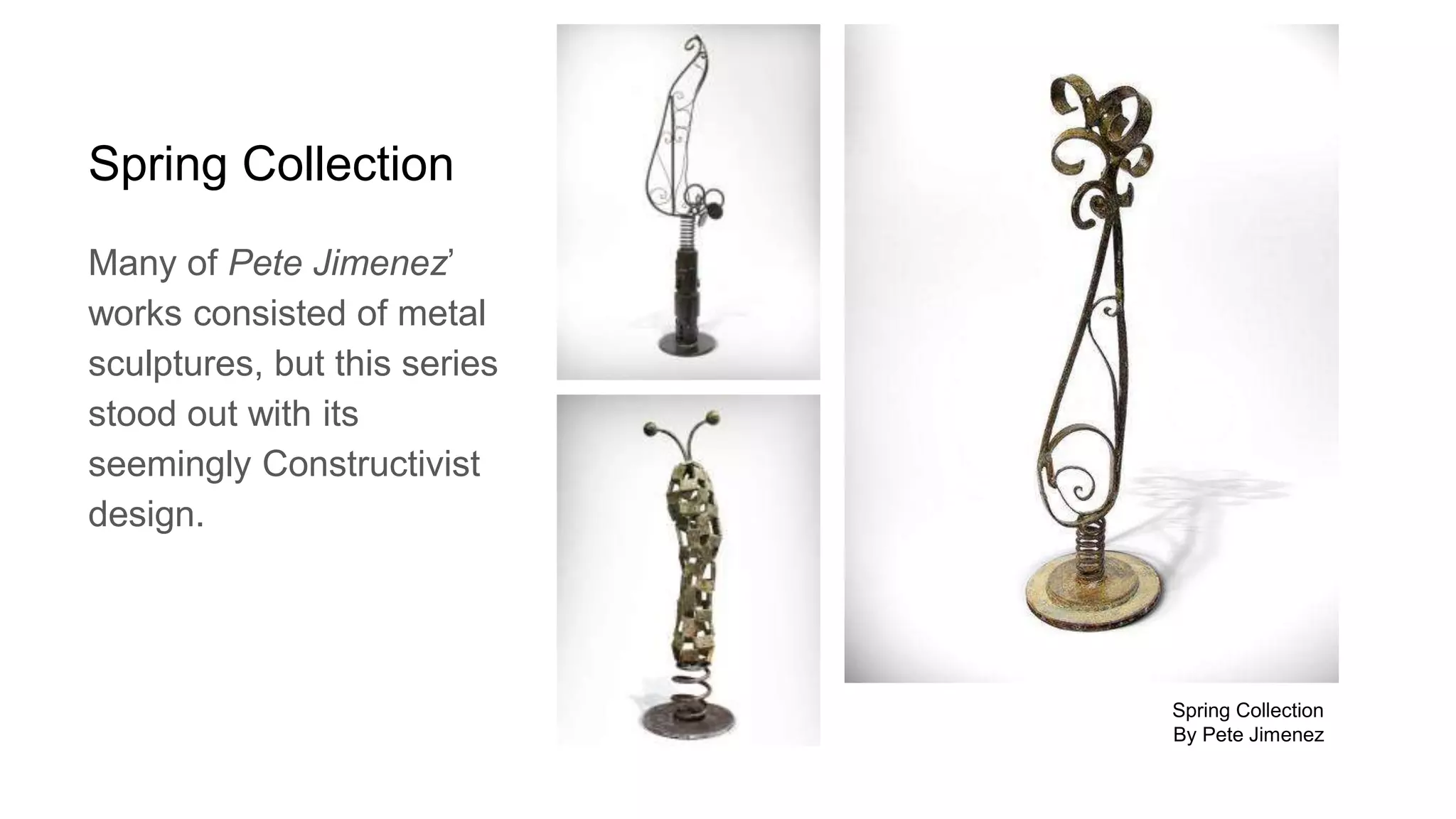 Spring Collection
Many of Pete Jimenez’
works consisted of metal
sculptures, but this series
stood out with its
seemingly Constructivist
design.
Spring Collection
By Pete Jimenez
 