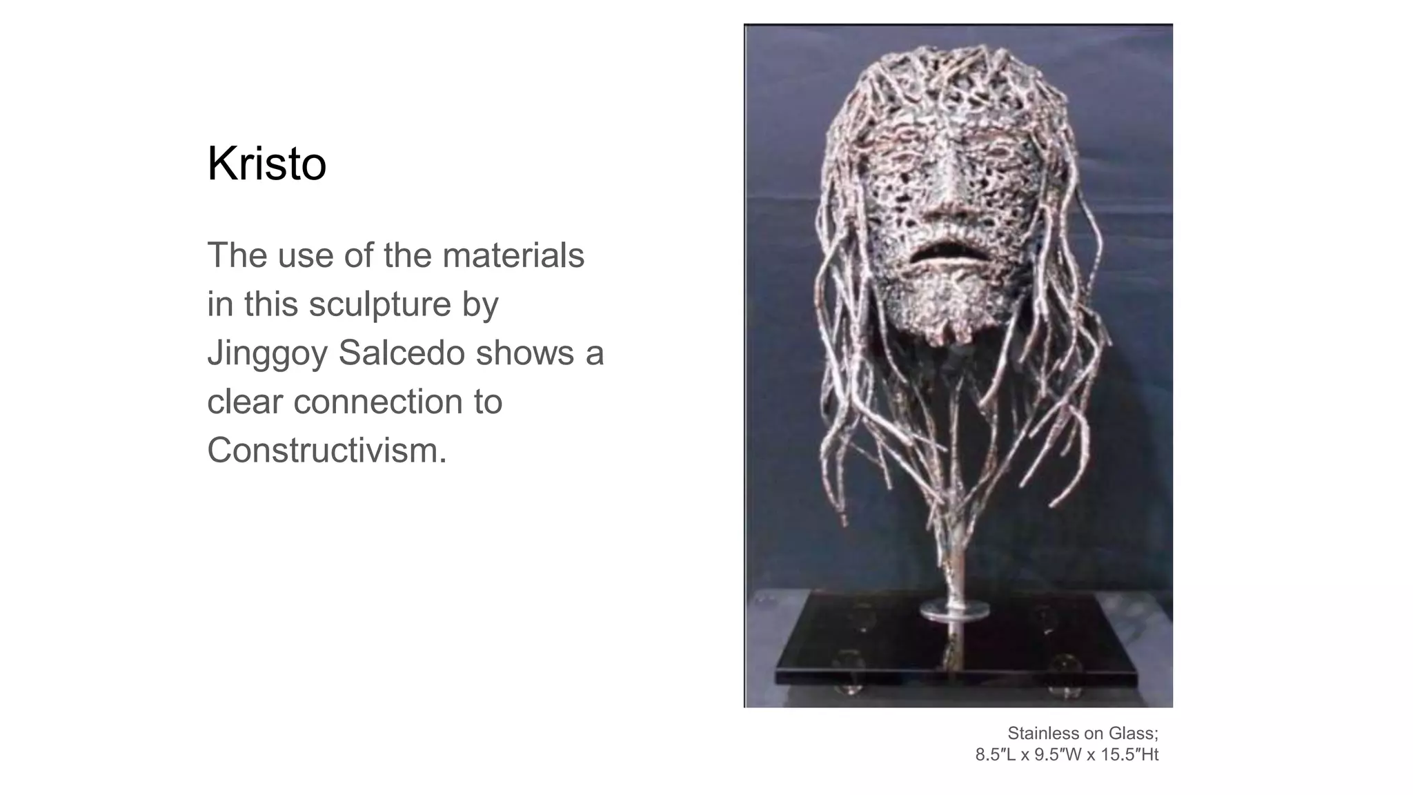 Kristo
The use of the materials
in this sculpture by
Jinggoy Salcedo shows a
clear connection to
Constructivism.
Stainless on Glass;
8.5″L x 9.5″W x 15.5″Ht
 