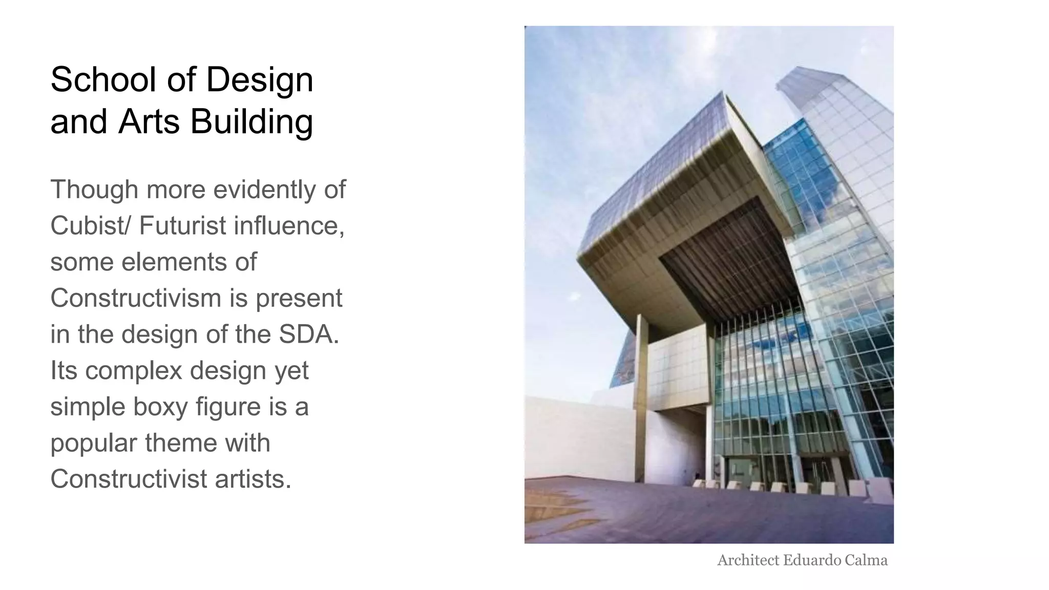 School of Design
and Arts Building
Though more evidently of
Cubist/ Futurist influence,
some elements of
Constructivism is present
in the design of the SDA.
Its complex design yet
simple boxy figure is a
popular theme with
Constructivist artists.
Architect Eduardo Calma
 