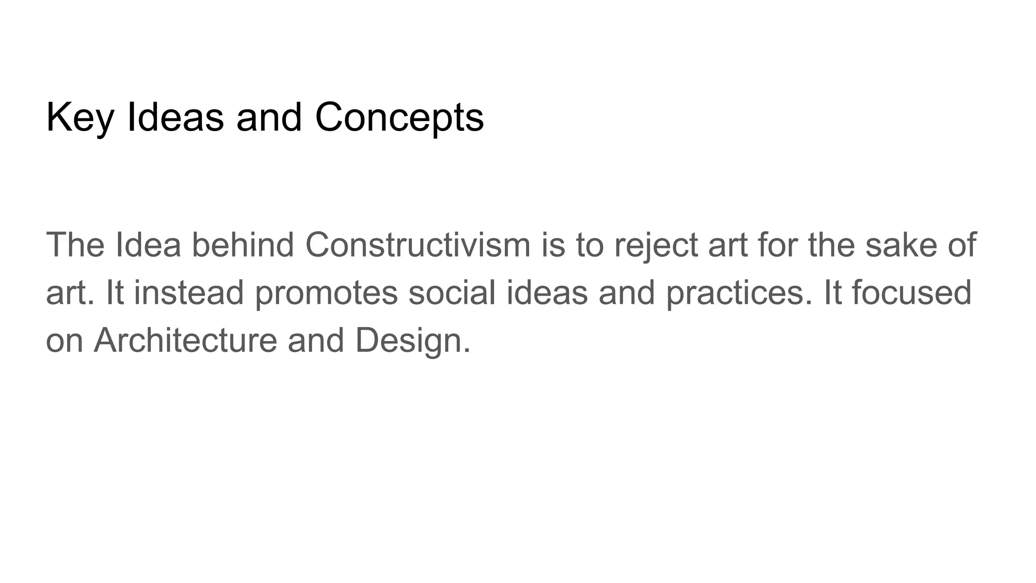 Key Ideas and Concepts
The Idea behind Constructivism is to reject art for the sake of
art. It instead promotes social ideas and practices. It focused
on Architecture and Design.
 