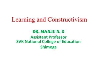 Learning and Constructivism
Dr. Manju N. D
Assistant Professor
SVK National College of Education
Shimoga
 