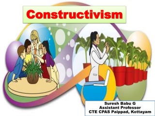 Constructivism
Suresh Babu G
Assistant Professor
CTE CPAS Paippad, Kottayam
 