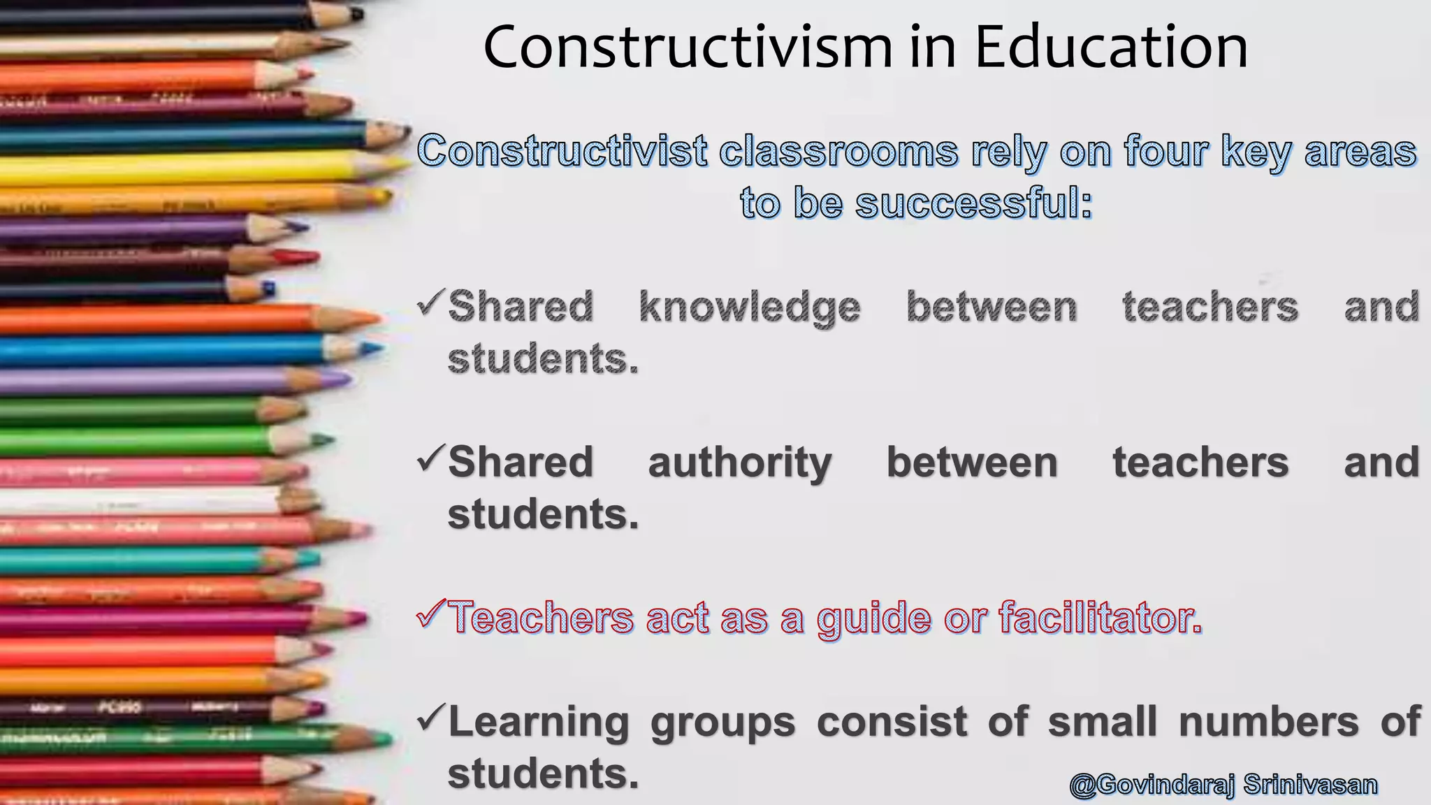 Constructivism in Education
Shared authority between teachers and
students.
Learning groups consist of small numbers of
students.
 