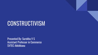 CONSTRUCTIVISM
Presented By: Surekha V S
Assistant Professor in Commerce
SVTEC Akkikkavu
 
