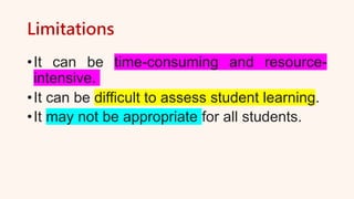 Limitations
•It can be time-consuming and resource-
intensive.
•It can be difficult to assess student learning.
•It may not be appropriate for all students.
 