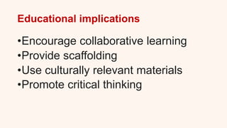 Educational implications
•Encourage collaborative learning
•Provide scaffolding
•Use culturally relevant materials
•Promote critical thinking
 
