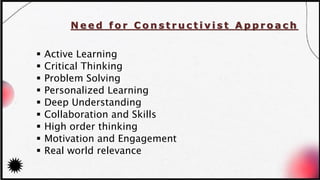 N e e d f o r C o n s t r u c t i v i s t A p p r o a c h
▪ Active Learning
▪ Critical Thinking
▪ Problem Solving
▪ Personalized Learning
▪ Deep Understanding
▪ Collaboration and Skills
▪ High order thinking
▪ Motivation and Engagement
▪ Real world relevance
 