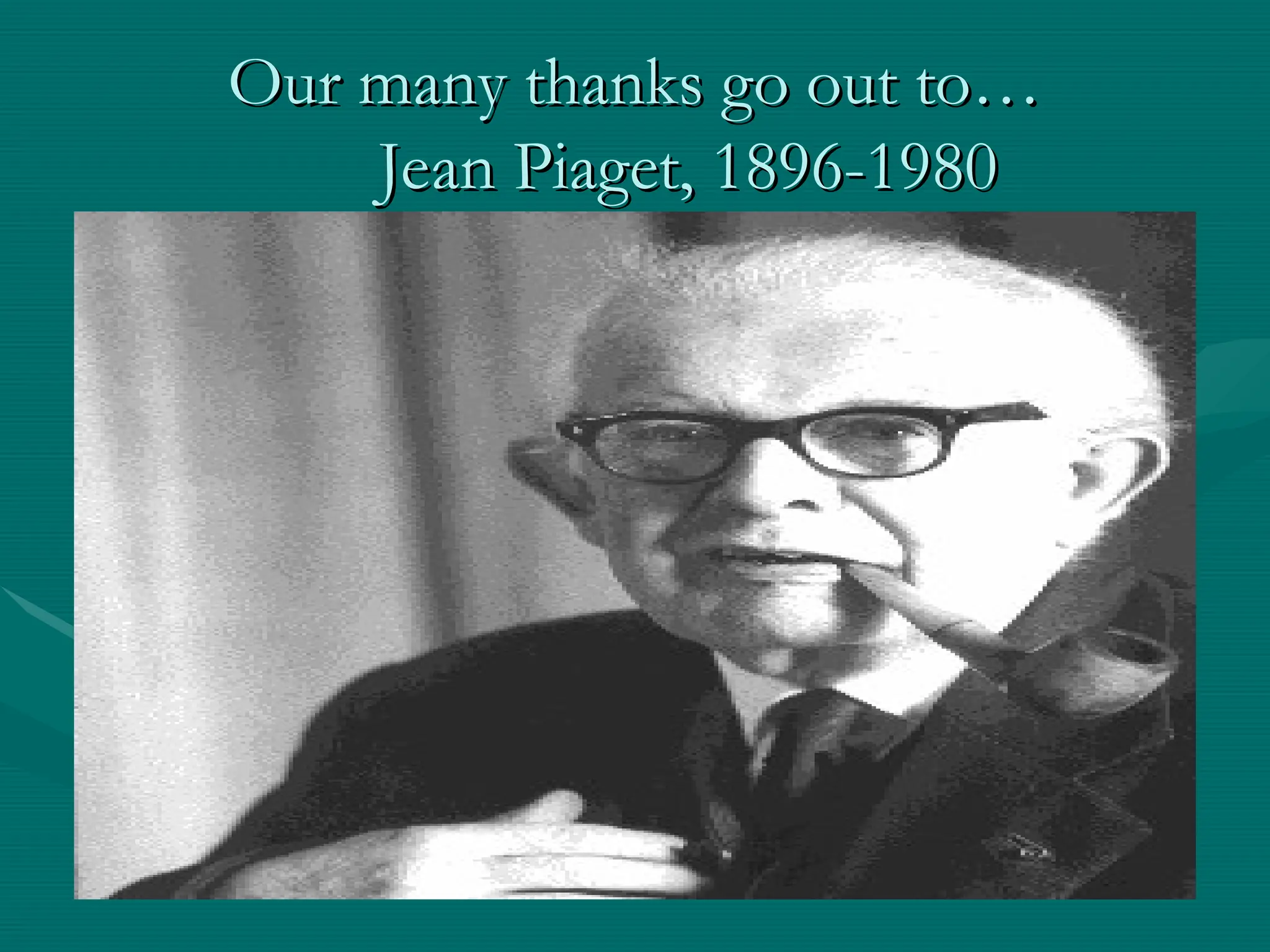 Our many thanks go out to…
Our many thanks go out to…
Jean Piaget, 1896-1980
Jean Piaget, 1896-1980
 