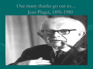 Our many thanks go out to…
Our many thanks go out to…
Jean Piaget, 1896-1980
Jean Piaget, 1896-1980
 