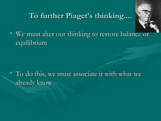 To further Piaget’s thinking....
To further Piaget’s thinking....
• We must alter our thinking to restore balance or
We must alter our thinking to restore balance or
equilibrium
equilibrium
• To do this, we must associate it with what we
To do this, we must associate it with what we
already know
already know
 