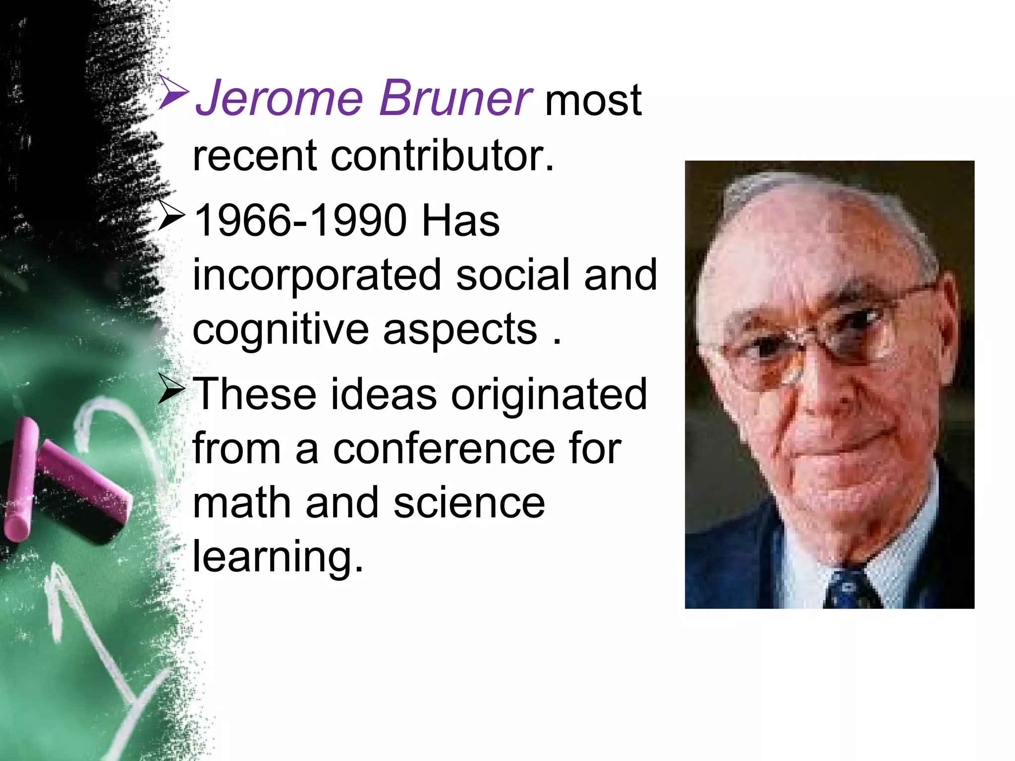 Jerome Bruner most
recent contributor.
1966-1990 Has
incorporated social and
cognitive aspects .
These ideas originated
from a conference for
math and science
learning.
 