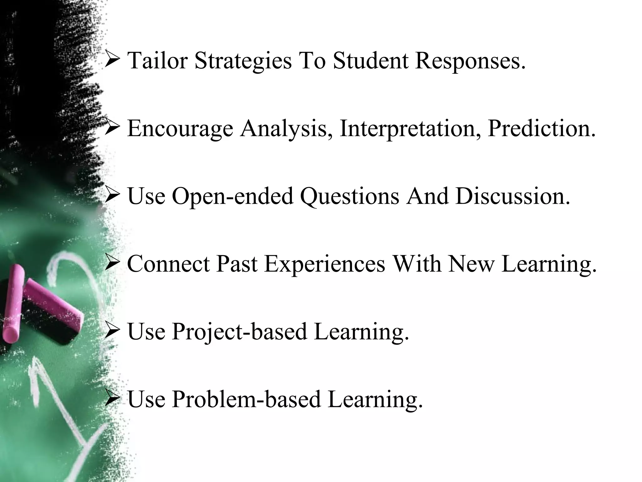  Tailor Strategies To Student Responses.
 Encourage Analysis, Interpretation, Prediction.
 Use Open-ended Questions And Discussion.
 Connect Past Experiences With New Learning.
 Use Project-based Learning.
 Use Problem-based Learning.
 