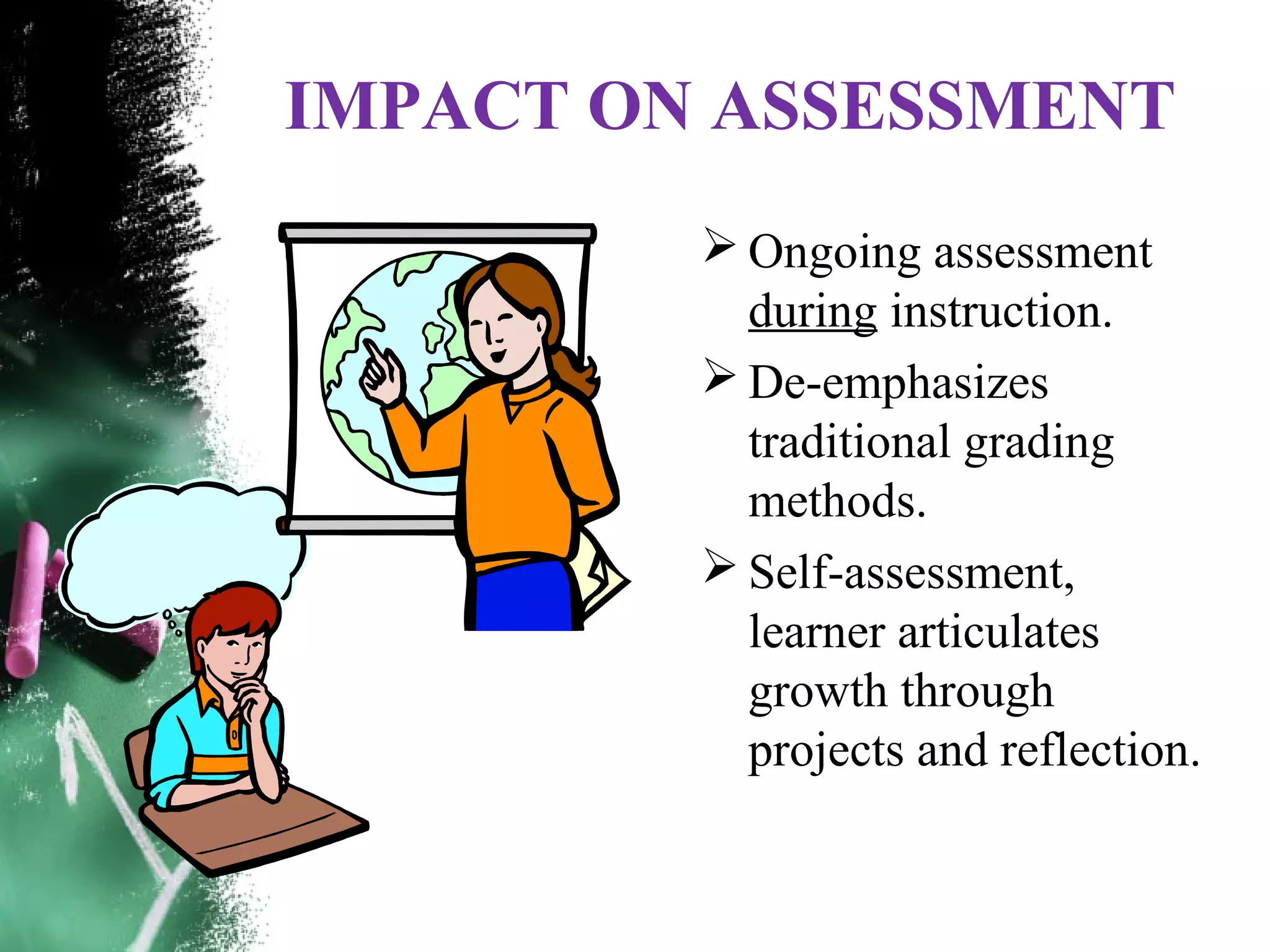 IMPACT ON ASSESSMENT
 Ongoing assessment
during instruction.
 De-emphasizes
traditional grading
methods.
 Self-assessment,
learner articulates
growth through
projects and reflection.
 
