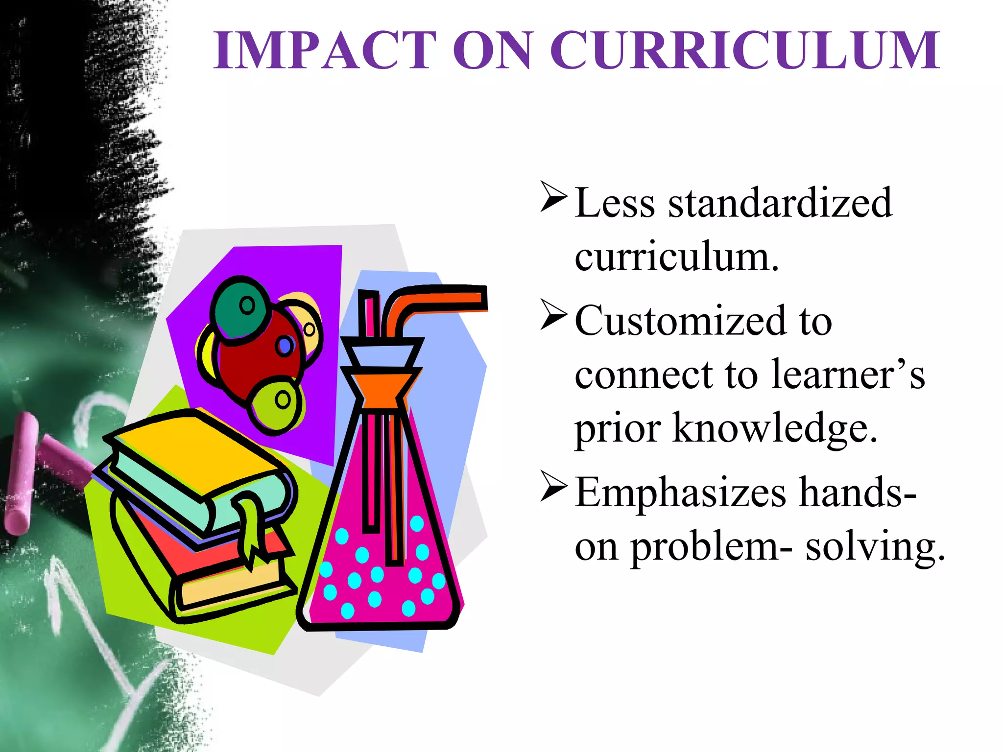 IMPACT ON CURRICULUM
Less standardized
curriculum.
Customized to
connect to learner&rsquo;s
prior knowledge.
Emphasizes hands-
on problem- solving.
 
