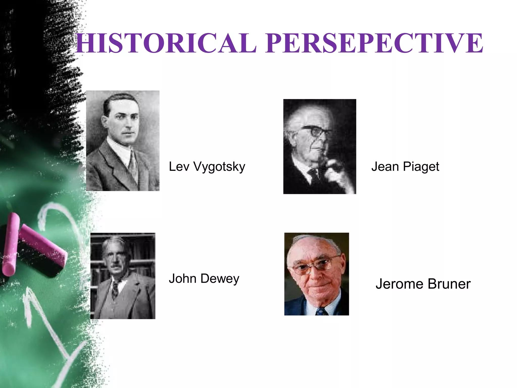HISTORICAL PERSEPECTIVE
Lev Vygotsky Jean Piaget
John Dewey Jerome Bruner
 