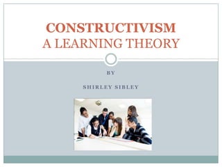 CONSTRUCTIVISM
A LEARNING THEORY

          BY

     SHIRLEY SIBLEY
 