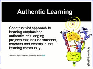 Authentic Learning  Constructivist approach to learning emphasizes authentic, challenging projects that include students, teachers and experts in the learning community.  Source: Jy Wana Daphne Lin Hsiao  link 