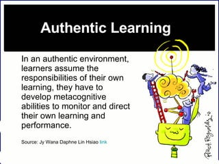 Authentic Learning  In an authentic environment, learners assume the responsibilities of their own learning, they have to develop metacognitive abilities to monitor and direct their own learning and performance.  Source: Jy Wana Daphne Lin Hsiao  link 