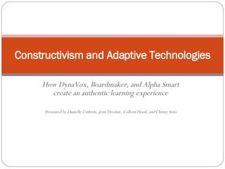 How DynaVox, Boardmaker, and Alpha Smart create an authentic learning experience Presented by Danielle Cothren, Jenn Decatur, Colleen Flood, and Christy Soto   Constructivism and Adaptive Technologies 