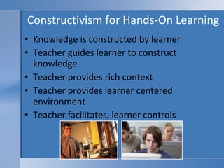 Constructivism for Hands-On Learning Knowledge is constructed by learner Teacher guides learner to construct knowledge Teacher provides rich context Teacher provides learner centered environment Teacher facilitates, learner controls 