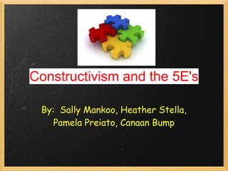 Constructivism and the 5E's

 By:  Sally Mankoo, Heather Stella,
    Pamela Preiato, Canaan Bump
 