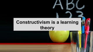 Constructivism is a learning
theory
 