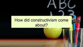 How did constructivism come
about?
 