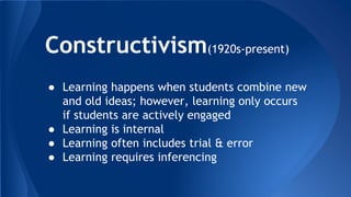 Constructivism(1920s-present)
● Learning happens when students combine new
and old ideas; however, learning only occurs
if students are actively engaged
● Learning is internal
● Learning often includes trial & error
● Learning requires inferencing
 