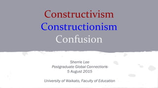 Constructivism
Constructionism
Confusion
Sherrie Lee
Postgraduate Global Connections
5 August 2015
University of Waikato, Faculty of Education
 