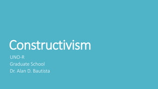 Constructivism
UNO-R
Graduate School
Dr. Alan D. Bautista
 