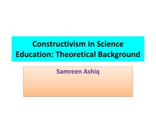 Constructivism In Science
Education: Theoretical Background
Samreen Ashiq
 
