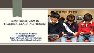 CONSTRUCTIVISM IN
TEACHING-LEARNING PROCESS
Dr. Mahesh H. Koltame
Assistant professor,
SNDT Women’s University, Mumbai.
Mahesh.koltame@pvdt.sndt.ac.in
 