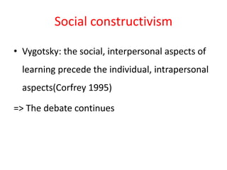 Social constructivism
• Vygotsky: the social, interpersonal aspects of
learning precede the individual, intrapersonal
aspects(Corfrey 1995)
=> The debate continues
 