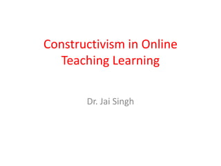 Constructivism in Online
Teaching Learning
Dr. Jai Singh
 