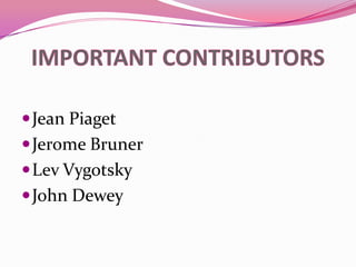 IMPORTANT CONTRIBUTORSJean PiagetJerome Bruner Lev VygotskyJohn Dewey