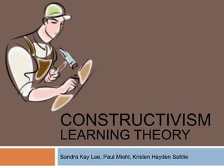 CONSTRUCTIVISM
LEARNING THEORY
Sandra Kay Lee, Paul Miehl, Kristen Hayden Safdie
 