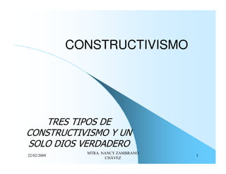 CONSTRUCTIVISMO




    TRES TIPOS DE
CONSTRUCTIVISMO Y UN
SOLO DIOS VERDADERO
               MTRA. NANCY ZAMBRANO
22/02/2009                            1
                      CHÁVEZ
 