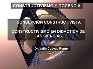 CONCEPCIÓN CONSTRUCTIVISTA CONSTRUCTIVISMO EN DIDÁCTICA DE  LAS CIENCIAS. CONSTRUCTIVISMO Y DOCENCIA Dr. Julio Cuevas Romo 