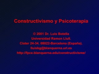 Constructivismo y Psicoterapia

             © 2001 Dr. Luis Botella
            Universidad Ramon Llull.
   Cister 24-34. 08022-Barcelona (España).
           lluisbg@blanquerna.url.es
 http://fpce.blanquerna.edu/constructivisme/
 