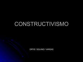 CONSTRUCTIVISMO ORTIZ / SOLANO / VARGAS 