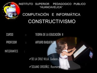   INSTITUTO  SUPERIOR  PEDAGOGICO  PUBLICO  “ HUANCAVELICA” COMPUTACIÓN  E  INFORMÁTICA CONSTRUCTIVISMO CURSO  : TEORIA DE LA EDUCACIÓN  II PROFESOR :  ARTURO BAQUERIZO  