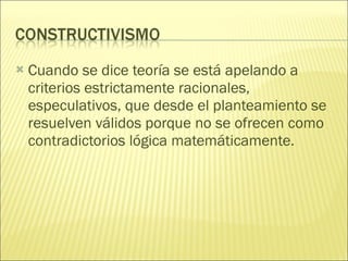 Cuando se dice teoría se está apelando a criterios estrictamente racionales, especulativos, que desde el planteamiento se resuelven válidos porque no se ofrecen como contradictorios lógica matemáticamente. 