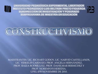 MAESTRANTES: LIC. RICHART GODOY, LIC. NARVID CASTELLANOS,
LIC. YESKELIS CARDOZO, PROF. ANGELA HERNÁNDEZ,
PROF. RAIZA RODRÍGUEZ, PROF. DAHILMAR BERMÚDEZ Y
PROF. NOREMNYS HEREDIA.
UPEL-IPB NOVIEMBRE DE 2010.
 