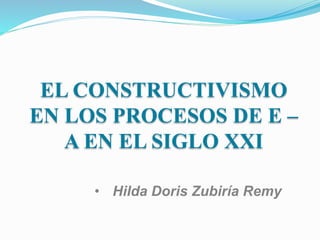 EL CONSTRUCTIVISMO
EN LOS PROCESOS DE E –
A EN EL SIGLO XXI
 