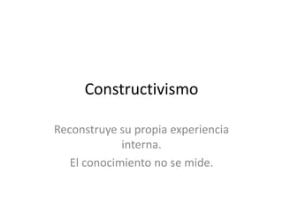 Constructivismo

Reconstruye su propia experiencia
             interna.
   El conocimiento no se mide.
 