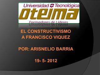 EL CONSTRUCTIVISMO
A FRANCISCO VIQUEZ

POR: ARISNELIO BARRIA

      19- 5- 2012
 