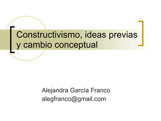Constructivismo, ideas previas y cambio conceptual Alejandra García Franco [email_address] 