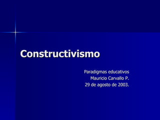 Constructivismo Paradigmas educativos Mauricio Carvallo P. 29 de agosto de 2003. 