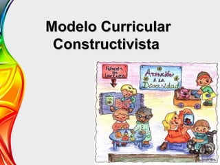 Modelo Curricular
 Constructivista
 